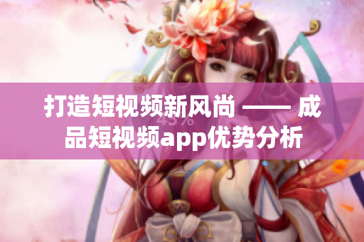 打造短视频新风尚 —— 成品短视频app优势分析