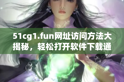 51cg1.fun网址访问方法大揭秘，轻松打开软件下载通道