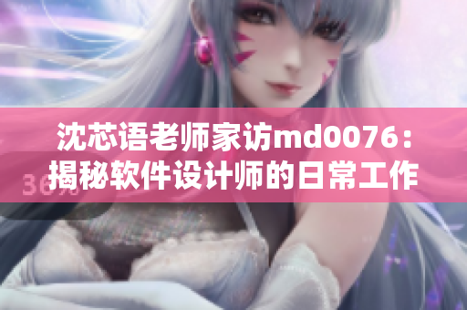 沈芯语老师家访md0076：揭秘软件设计师的日常工作和创作过程