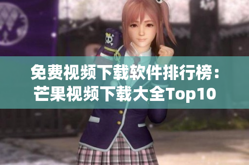 免费视频下载软件排行榜：芒果视频下载大全Top10