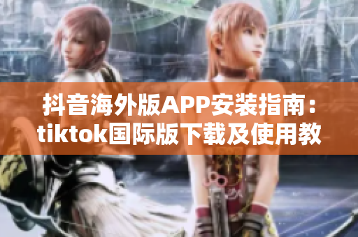 抖音海外版APP安装指南：tiktok国际版下载及使用教程