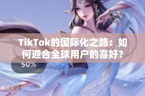 TikTok的国际化之路：如何迎合全球用户的喜好？