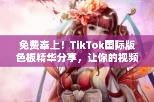 免费奉上！TikTok国际版色板精华分享，让你的视频更加吸睛！