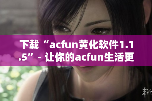 下载“acfun黄化软件1.1.5”- 让你的acfun生活更加色彩缤纷