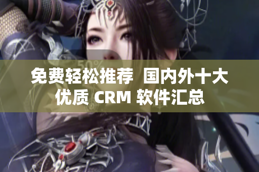 免费轻松推荐  国内外十大优质 CRM 软件汇总