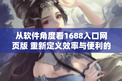 从软件角度看1688入口网页版 重新定义效率与便利的跨境采购平台