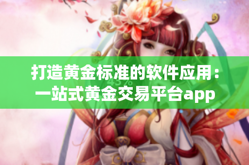 打造黄金标准的软件应用：一站式黄金交易平台app