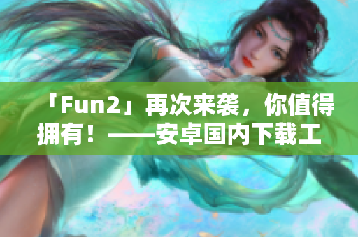 「Fun2」再次来袭，你值得拥有！——安卓国内下载工具