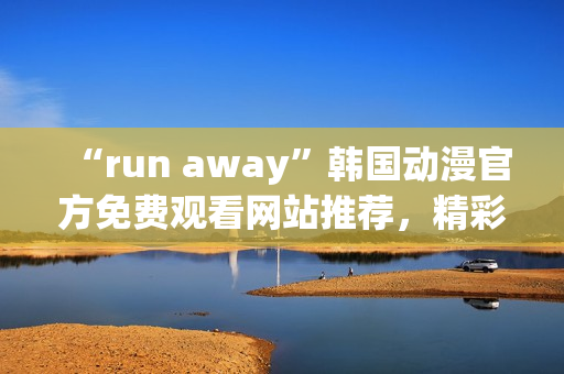 “run away”韩国动漫官方免费观看网站推荐，精彩剧情不容错过！