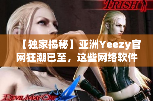 【独家揭秘】亚洲Yeezy官网狂潮已至，这些网络软件帮你轻松抢购！