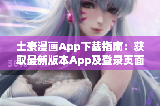 土豪漫画App下载指南：获取最新版本App及登录页面入口