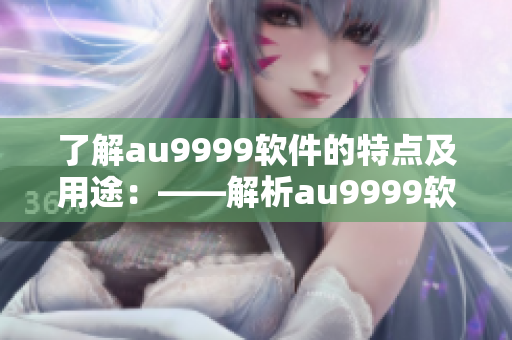 了解au9999软件的特点及用途：——解析au9999软件的重要性和功能