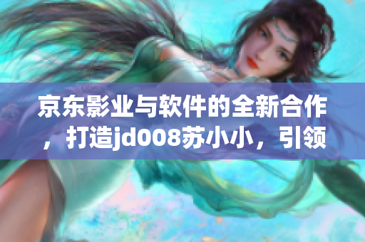 京东影业与软件的全新合作，打造jd008苏小小，引领科技软件创新领域