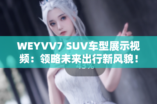 WEYVV7 SUV车型展示视频：领略未来出行新风貌！