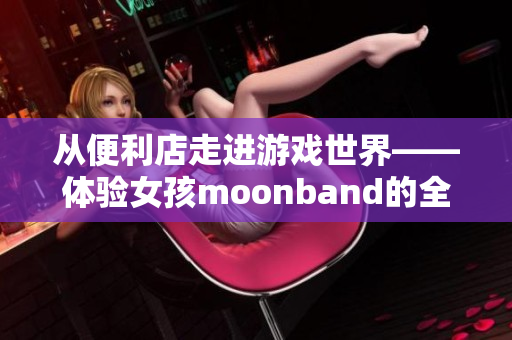 从便利店走进游戏世界——体验女孩moonband的全新冒险