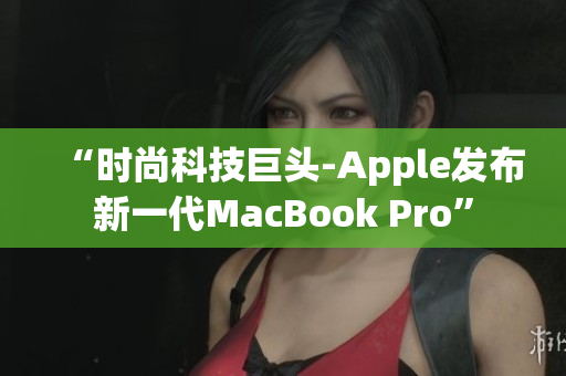 “时尚科技巨头-Apple发布新一代MacBook Pro”