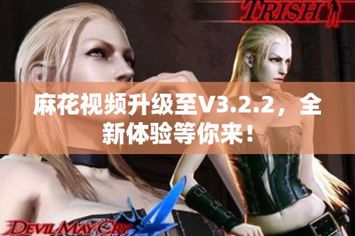 麻花视频升级至V3.2.2，全新体验等你来！