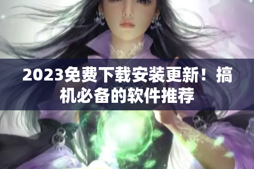 2023免费下载安装更新！搞机必备的软件推荐