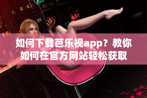 如何下载芭乐视app？教你如何在官方网站轻松获取