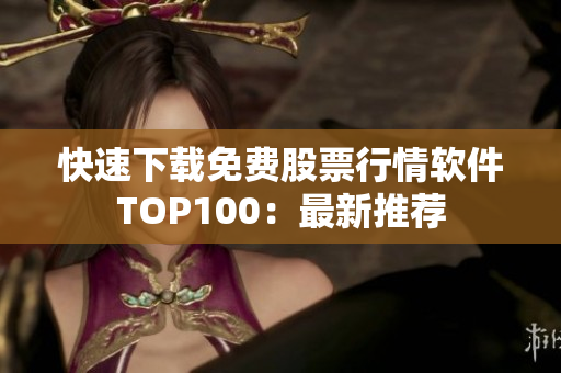 快速下载免费股票行情软件TOP100：最新推荐