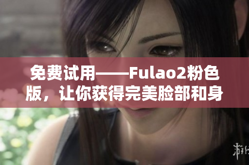 免费试用——Fulao2粉色版，让你获得完美脸部和身体护理