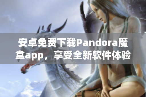 安卓免费下载Pandora魔盒app，享受全新软件体验！