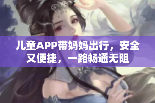 儿童APP带妈妈出行，安全又便捷，一路畅通无阻