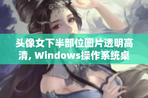 头像女下半部位图片透明高清, Windows操作系统桌面美化软件推荐