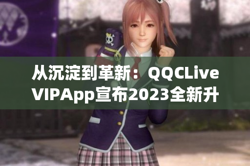 从沉淀到革新：QQCLiveVIPApp宣布2023全新升级