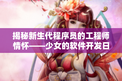 揭秘新生代程序员的工程师情怀——少女的软件开发日记