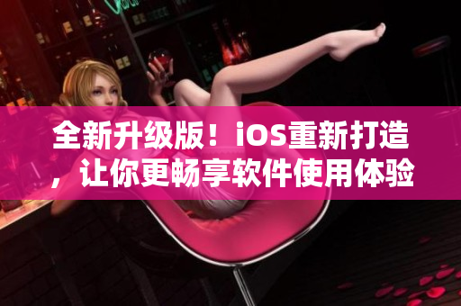 全新升级版！iOS重新打造，让你更畅享软件使用体验