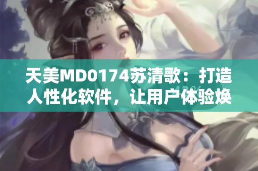 天美MD0174苏清歌：打造人性化软件，让用户体验焕然一新