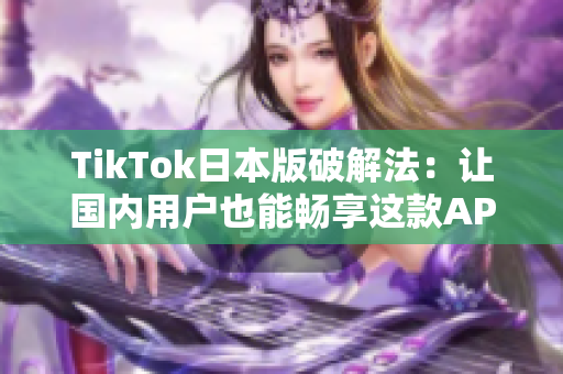 TikTok日本版破解法：让国内用户也能畅享这款APP