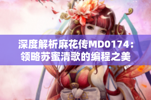 深度解析麻花传MD0174：领略苏蜜清歌的编程之美