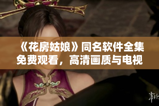 《花房姑娘》同名软件全集免费观看，高清画质与电视剧一致