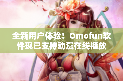 全新用户体验！Omofun软件现已支持动漫在线播放