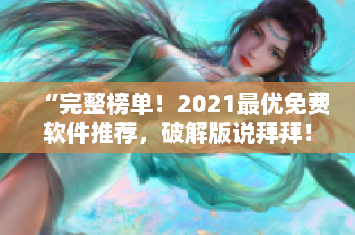 “完整榜单！2021最优免费软件推荐，破解版说拜拜！”