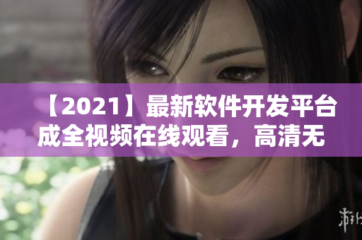 【2021】最新软件开发平台成全视频在线观看，高清无码不卡顿！