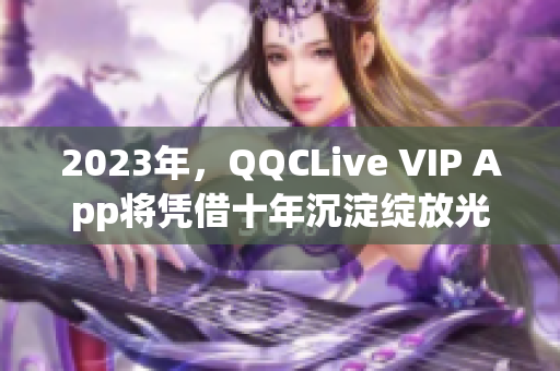 2023年，QQCLive VIP App将凭借十年沉淀绽放光芒