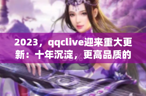 2023，qqclive迎来重大更新：十年沉淀，更高品质的网络直播体验！