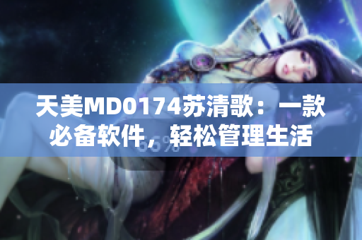 天美MD0174苏清歌：一款必备软件，轻松管理生活