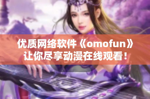 优质网络软件《omofun》让你尽享动漫在线观看！