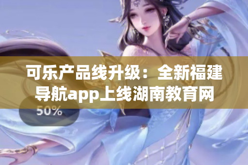 可乐产品线升级：全新福建导航app上线湖南教育网