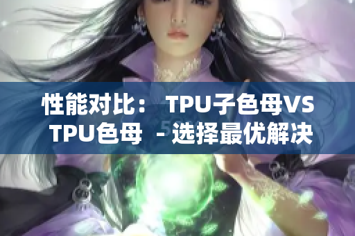 性能对比： TPU子色母VS TPU色母  - 选择最优解决方案