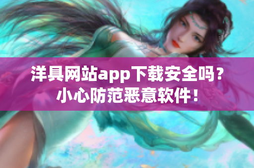 洋具网站app下载安全吗？小心防范恶意软件！