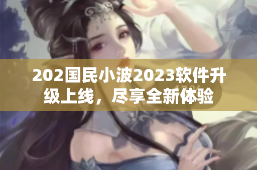 202国民小波2023软件升级上线，尽享全新体验