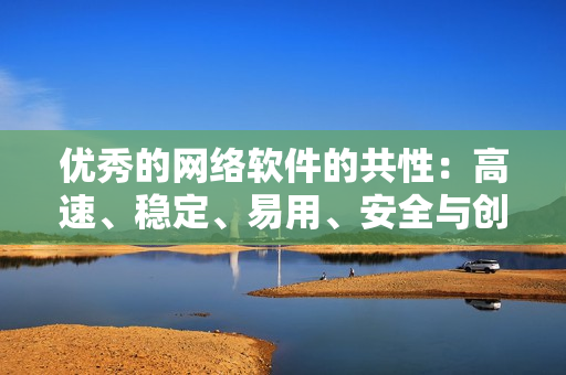 优秀的网络软件的共性：高速、稳定、易用、安全与创新！