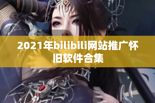 2021年bilibili网站推广怀旧软件合集