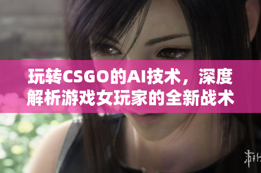 玩转CSGO的AI技术，深度解析游戏女玩家的全新战术篇