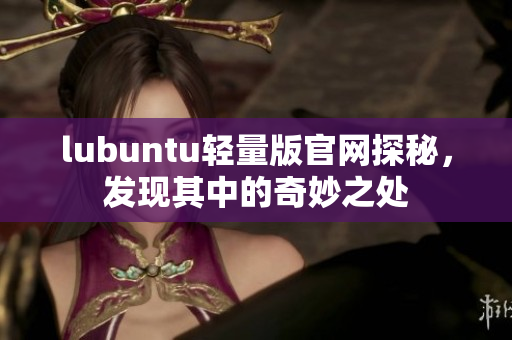 lubuntu轻量版官网探秘，发现其中的奇妙之处